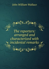 The reporters: arranged and characterized with incidental remarks