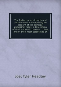 The Indian races of North and South America: Comprising an account of the principal aboriginal races; a description of their national customs, . tribes, and of their most celebrated ch