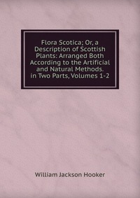 Flora Scotica; Or, a Description of Scottish Plants: Arranged Both According to the Artificial and Natural Methods. in Two Parts, Volumes 1-2