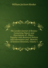 The London Journal of Botany: Containing Figures and Descriptions of . Plants . Together with Botanical Notices and Information and . Memoirs of Eminent Botanists, Volume 1