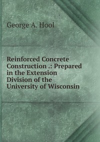 Reinforced Concrete Construction .: Prepared in the Extension Division of the University of Wisconsin