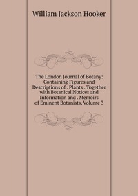 The London Journal of Botany: Containing Figures and Descriptions of . Plants . Together with Botanical Notices and Information and . Memoirs of Eminent Botanists, Volume 3