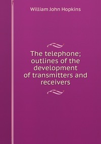 The telephone; outlines of the development of transmitters and receivers