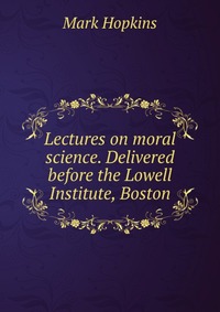 Lectures on moral science. Delivered before the Lowell Institute, Boston