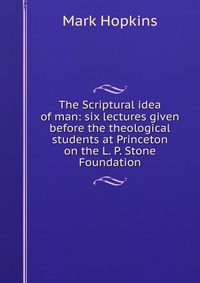 The Scriptural idea of man: six lectures given before the theological students at Princeton on the L. P. Stone Foundation