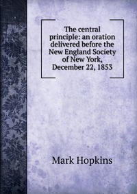 The central principle: an oration delivered before the New England Society of New York, December 22, 1853