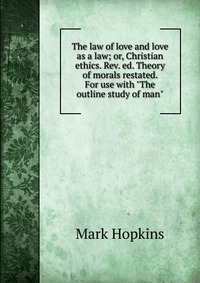 The law of love and love as a law; or, Christian ethics. Rev. ed. Theory of morals restated. For use with 