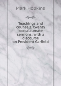 Teachings and counsels, twenty baccalaureate sermons; with a discourse on President Garfield