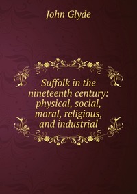 Suffolk in the nineteenth century: physical, social, moral, religious, and industrial