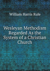 Wesleyan Methodism Regarded As the System of a Christian Church