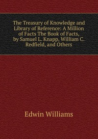 The Treasury of Knowledge and Library of Reference: A Million of Facts The Book of Facts, by Samuel L. Knapp, William C. Redfield, and Others