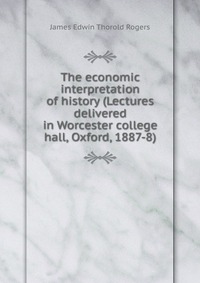 The economic interpretation of history (Lectures delivered in Worcester college hall, Oxford, 1887-8)