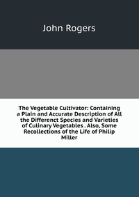 The Vegetable Cultivator: Containing a Plain and Accurate Description of All the Differenct Species and Varieties of Culinary Vegetables . Also, Some Recollections of the Life of Philip Mille