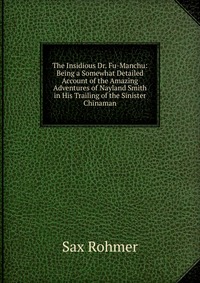 The Insidious Dr. Fu-Manchu: Being a Somewhat Detailed Account of the Amazing Adventures of Nayland Smith in His Trailing of the Sinister Chinaman