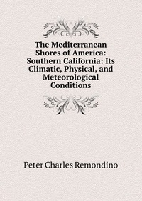 The Mediterranean Shores of America: Southern California: Its Climatic, Physical, and Meteorological Conditions