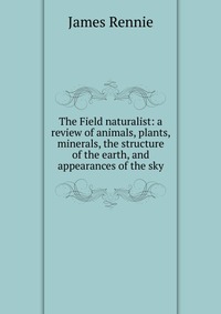 The Field naturalist: a review of animals, plants, minerals, the structure of the earth, and appearances of the sky