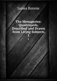 The Menageries: Quadrupeds, Described and Drawn from Living Subjects