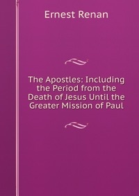 The Apostles: Including the Period from the Death of Jesus Until the Greater Mission of Paul