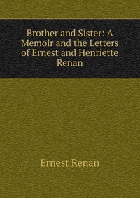 Brother and Sister: A Memoir and the Letters of Ernest and Henriette Renan