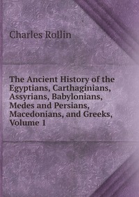 The Ancient History of the Egyptians, Carthaginians, Assyrians, Babylonians, Medes and Persians, Macedonians, and Greeks, Volume 1