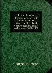 Researches and Excavations Carried On in an Ancient Cemetery at Frilford, Near Abingdon, Berks, in the Years 1867-1868