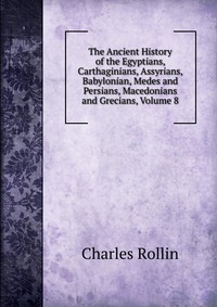 The Ancient History of the Egyptians, Carthaginians, Assyrians, Babylonian, Medes and Persians, Macedonians and Grecians, Volume 8