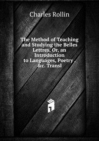 The Method of Teaching and Studying the Belles Lettres, Or, an Introduction to Languages, Poetry . &c. Transl