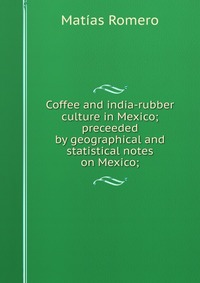 Coffee and india-rubber culture in Mexico; preceeded by geographical and statistical notes on Mexico;