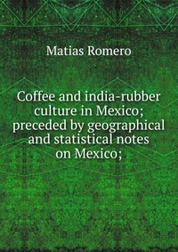 Coffee and india-rubber culture in Mexico; preceded by geographical and statistical notes on Mexico;