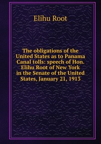 The obligations of the United States as to Panama Canal tolls: speech of Hon. Elihu Root of New York in the Senate of the United States, January 21, 1913