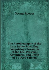 The Autobiography of the Late Salmo Salar, Esq: Comprising a Narrative of the Life, Personal Adventures, and Death of a Tweed Salmon