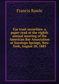 Car trust securities: a paper read at the eighth annual meeting of the American Bar Association at Saratoga Springs, New York, August 20, 1885