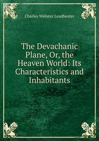 The Devachanic Plane, Or, the Heaven World: Its Characteristics and Inhabitants