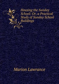 Housing the Sunday School: Or, a Practical Study of Sunday School Buildings