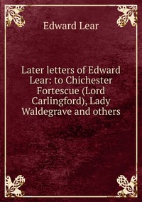 Later letters of Edward Lear: to Chichester Fortescue (Lord Carlingford), Lady Waldegrave and others