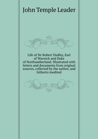 Life of Sir Robert Dudley, Earl of Warwick and Duke of Northumberland: Illustrated with letters and documents from original sources, collected by the author, and hitherto inedited