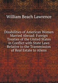 Disabilities of American Women Married Abroad: Foreign Treaties of the United States in Conflict with State Laws Relative to the Transmission of Real Estate to Aliens