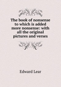 The book of nonsense to which is added more nonsense: with all the original pictures and verses