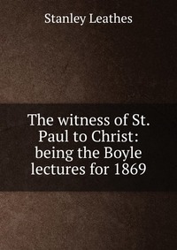 The witness of St. Paul to Christ: being the Boyle lectures for 1869