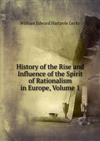 History of the Rise and Influence of the Spirit of Rationalism in Europe, Volume 1