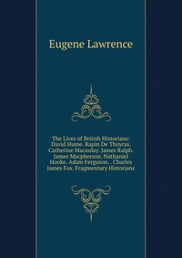 The Lives of British Historians: David Hume. Rapin De Thoyras. Catherine Macaulay. James Ralph. James Macpherson. Nathaniel Hooke. Adam Ferguson. . Charles James Fox. Fragmentary Historians