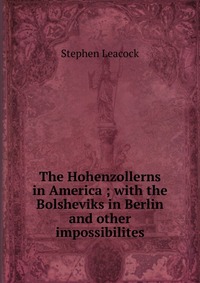 The Hohenzollerns in America ; with the Bolsheviks in Berlin and other impossibilites