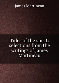 Tides of the spirit: selections from the writings of James Martineau