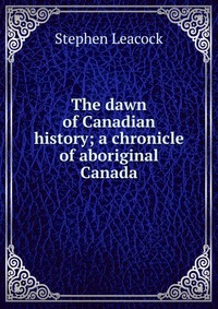 The dawn of Canadian history; a chronicle of aboriginal Canada