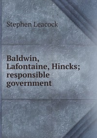 Baldwin, Lafontaine, Hincks; responsible government