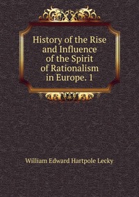 History of the Rise and Influence of the Spirit of Rationalism in Europe. 1