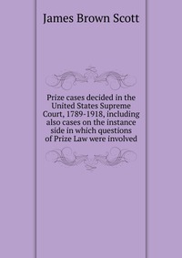 Prize cases decided in the United States Supreme Court, 1789-1918, including also cases on the instance side in which questions of Prize Law were involved