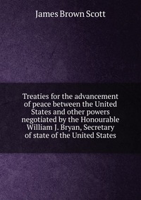 Treaties for the advancement of peace between the United States and other powers negotiated by the Honourable William J. Bryan, Secretary of state of the United States