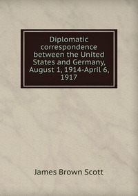 Diplomatic correspondence between the United States and Germany, August 1, 1914-April 6, 1917