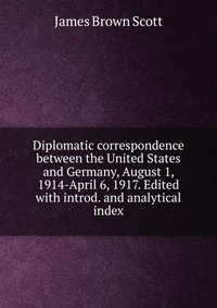 Diplomatic correspondence between the United States and Germany, August 1, 1914-April 6, 1917. Edited with introd. and analytical index